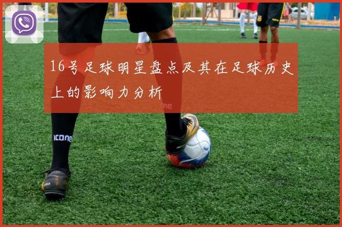 16号足球明星盘点及其在足球历史上的影响力分析