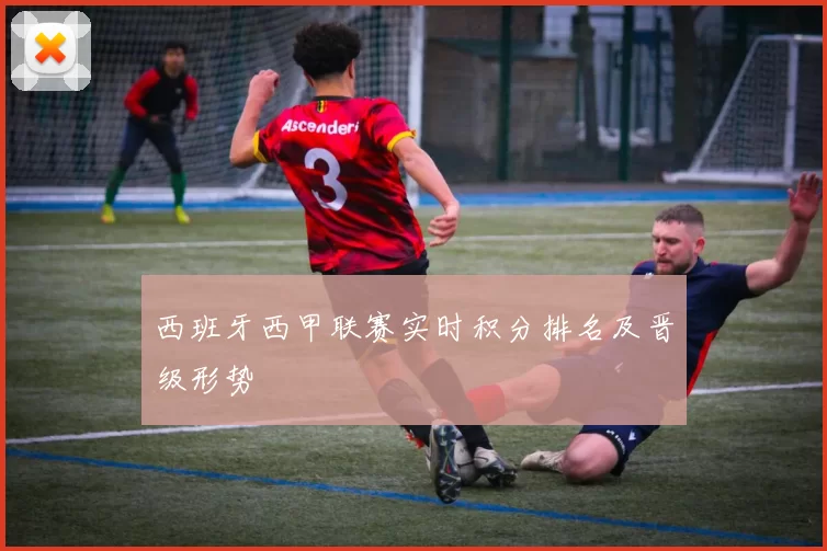 西班牙西甲联赛实时积分排名及晋级形势