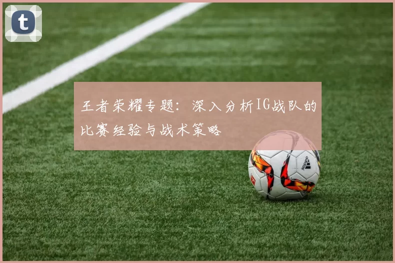 王者荣耀专题：深入分析IG战队的比赛经验与战术策略