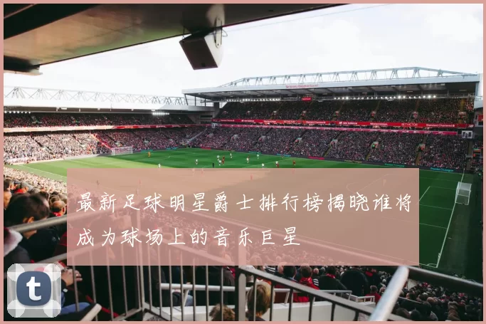 最新足球明星爵士排行榜揭晓谁将成为球场上的音乐巨星