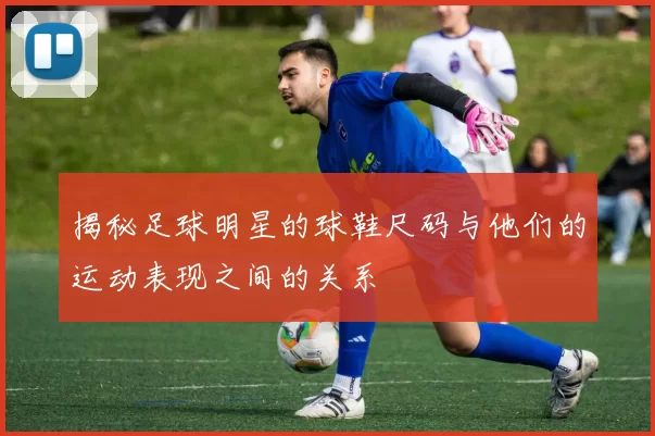 揭秘足球明星的球鞋尺码与他们的运动表现之间的关系