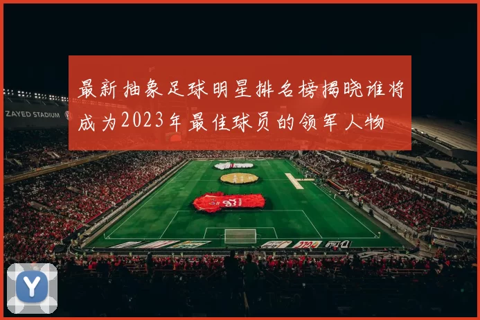最新抽象足球明星排名榜揭晓谁将成为2023年最佳球员的领军人物