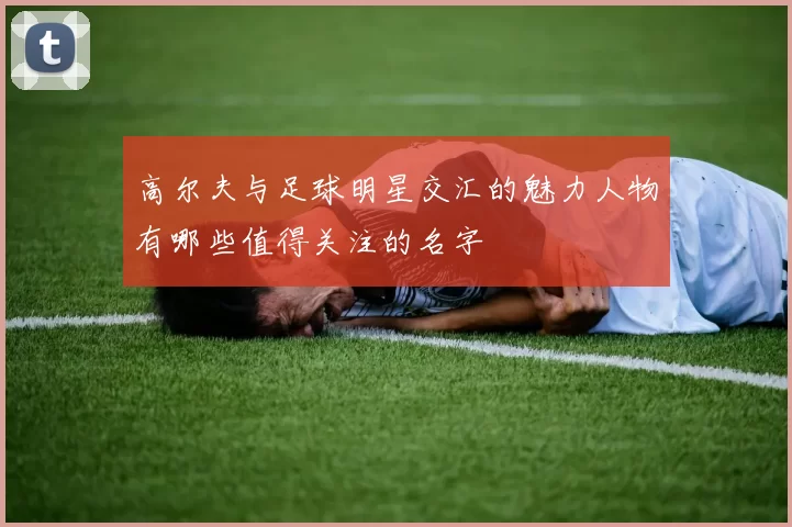 高尔夫与足球明星交汇的魅力人物有哪些值得关注的名字