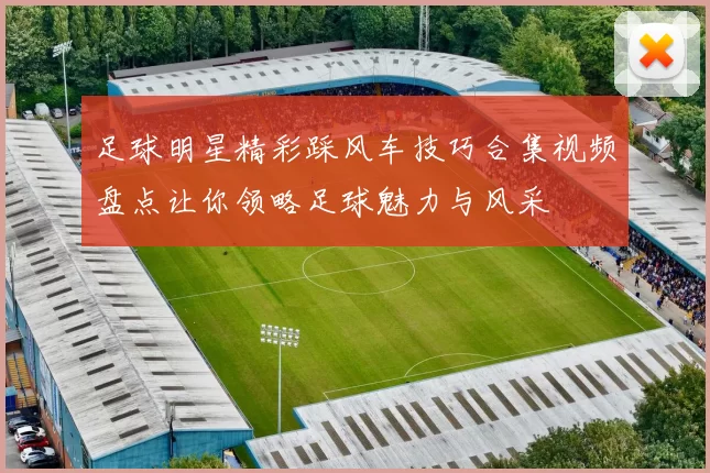 足球明星精彩踩风车技巧合集视频盘点让你领略足球魅力与风采