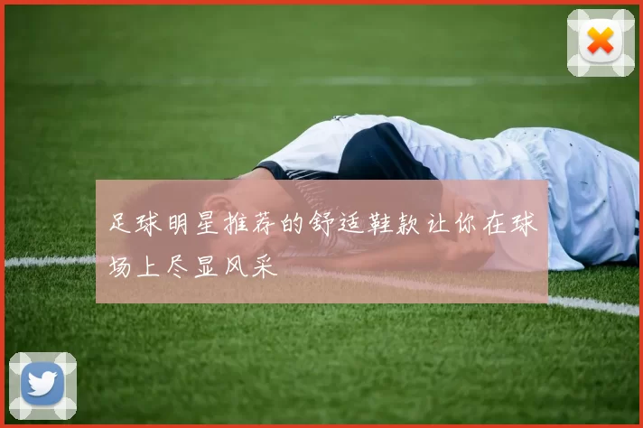 足球明星推荐的舒适鞋款让你在球场上尽显风采