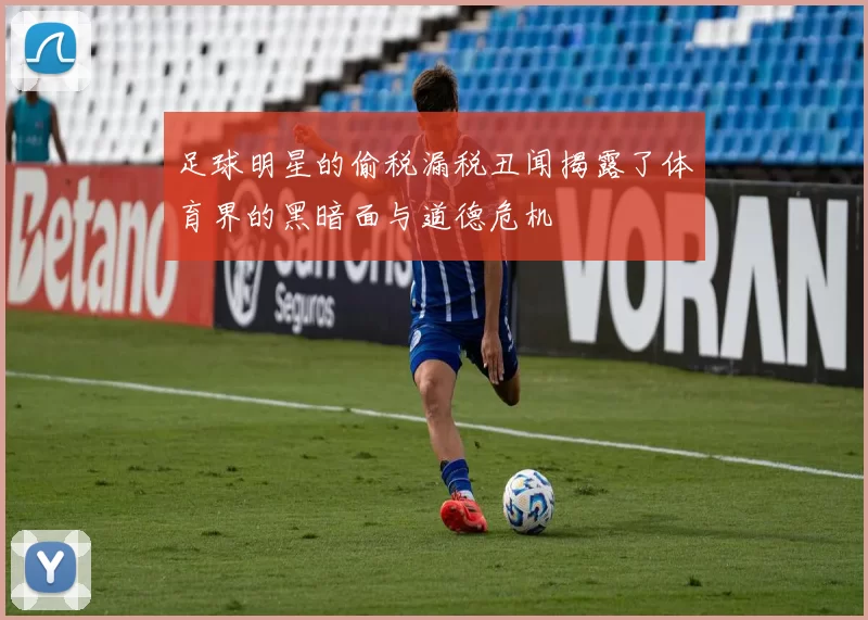 足球明星的偷税漏税丑闻揭露了体育界的黑暗面与道德危机