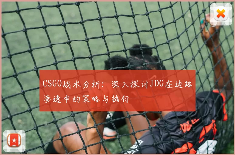 CSGO战术分析：深入探讨JDG在边路渗透中的策略与执行