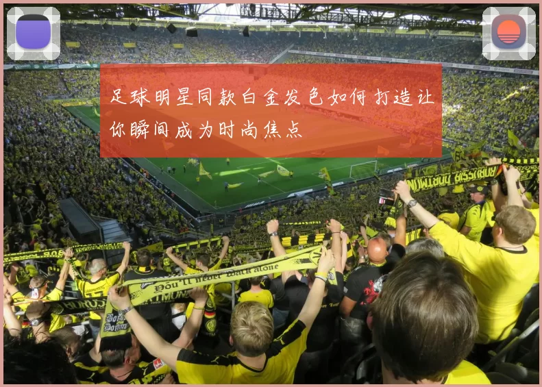 足球明星同款白金发色如何打造让你瞬间成为时尚焦点