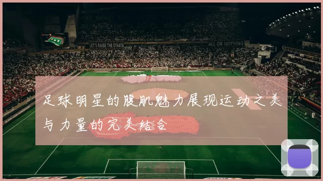 足球明星的腹肌魅力展现运动之美与力量的完美结合