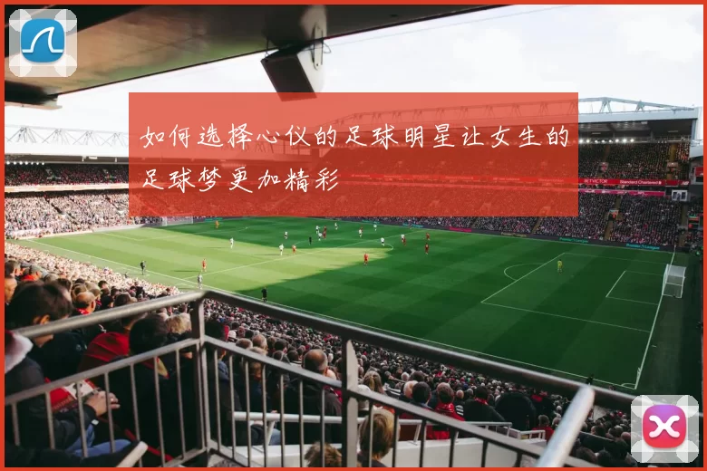 如何选择心仪的足球明星让女生的足球梦更加精彩