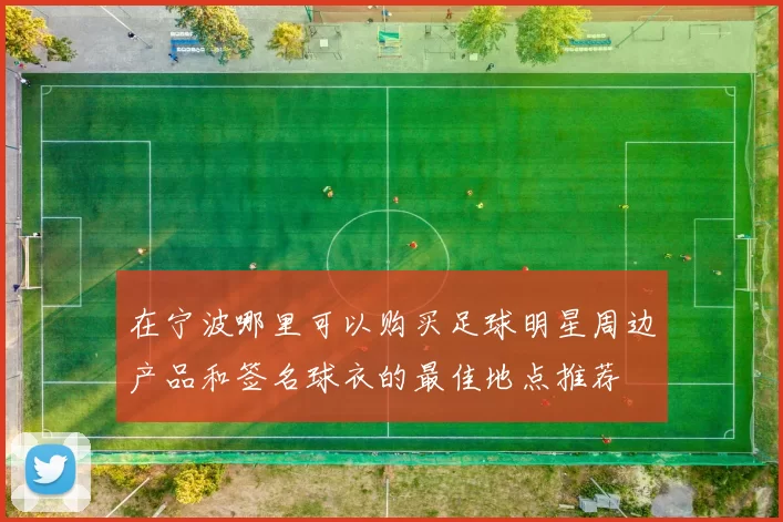 在宁波哪里可以购买足球明星周边产品和签名球衣的最佳地点推荐