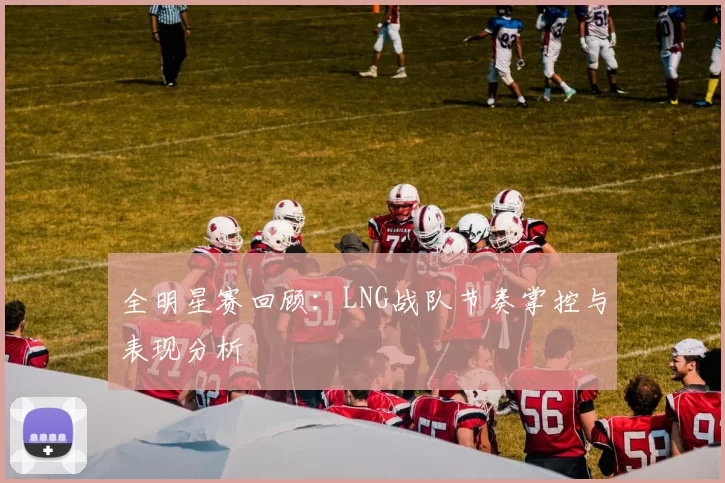 全明星赛回顾：LNG战队节奏掌控与表现分析