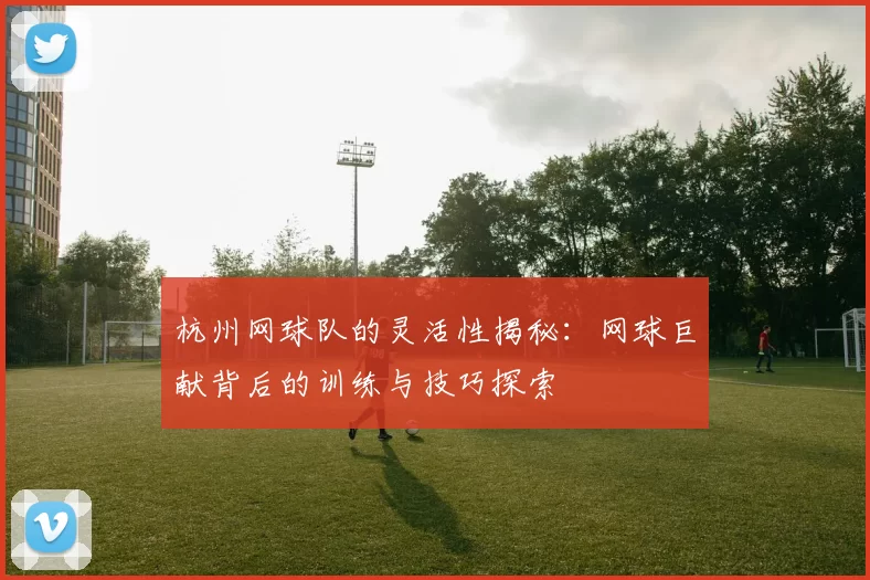 杭州网球队的灵活性揭秘：网球巨献背后的训练与技巧探索