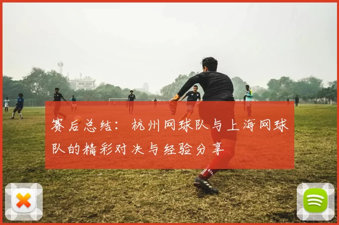 赛后总结：杭州网球队与上海网球队的精彩对决与经验分享