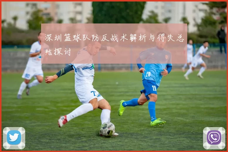 深圳篮球队防反战术解析与得失总结探讨