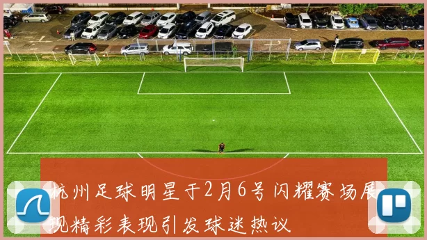 杭州足球明星于2月6号闪耀赛场展现精彩表现引发球迷热议