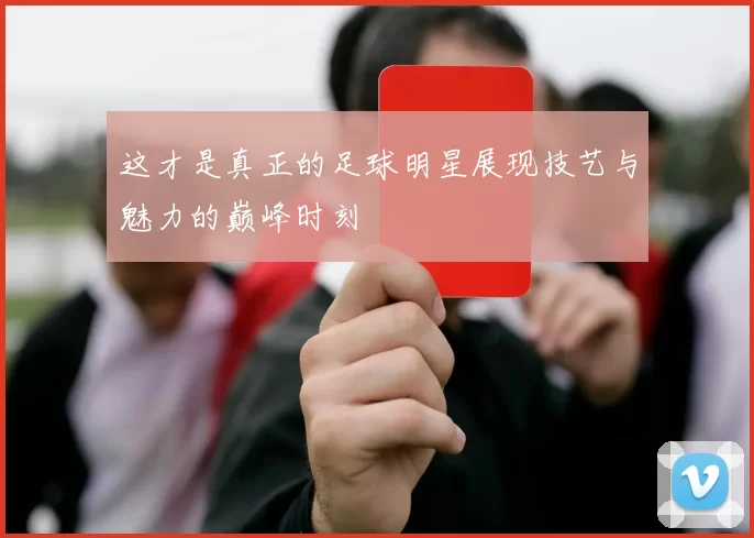 这才是真正的足球明星展现技艺与魅力的巅峰时刻
