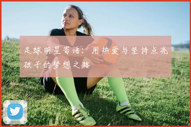 足球明星寄语：用热爱与坚持点亮孩子的梦想之路
