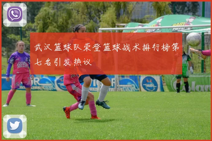 武汉篮球队荣登篮球战术排行榜第七名引发热议
