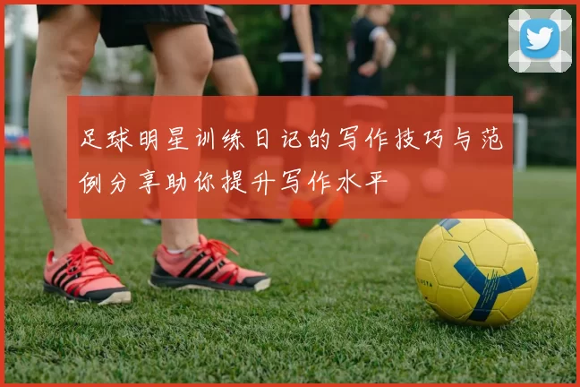 足球明星训练日记的写作技巧与范例分享助你提升写作水平
