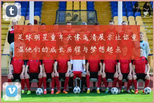 足球明星童年头像高清展示让你重温他们的成长历程与梦想起点