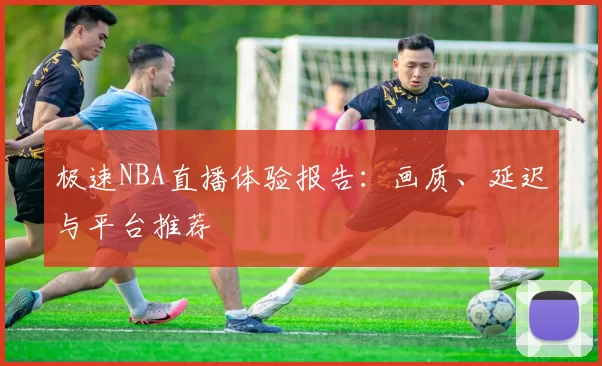 极速NBA直播体验报告：画质、延迟与平台推荐