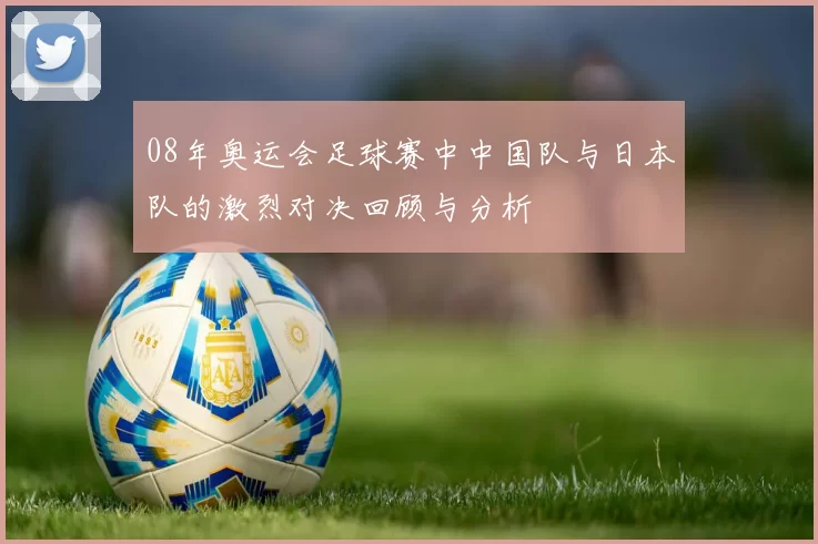 08年奥运会足球赛中中国队与日本队的激烈对决回顾与分析