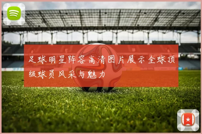 足球明星阵容高清图片展示全球顶级球员风采与魅力