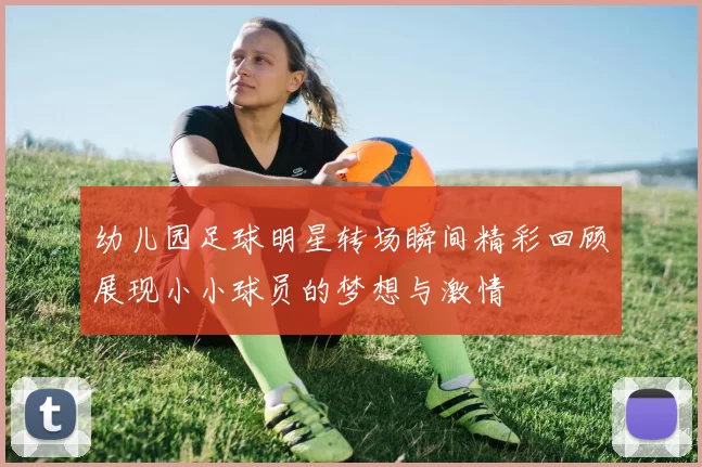 幼儿园足球明星转场瞬间精彩回顾展现小小球员的梦想与激情