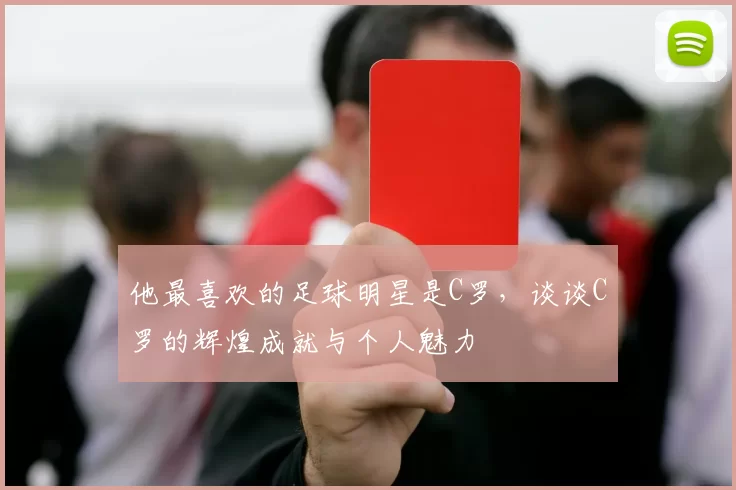 他最喜欢的足球明星是C罗，谈谈C罗的辉煌成就与个人魅力