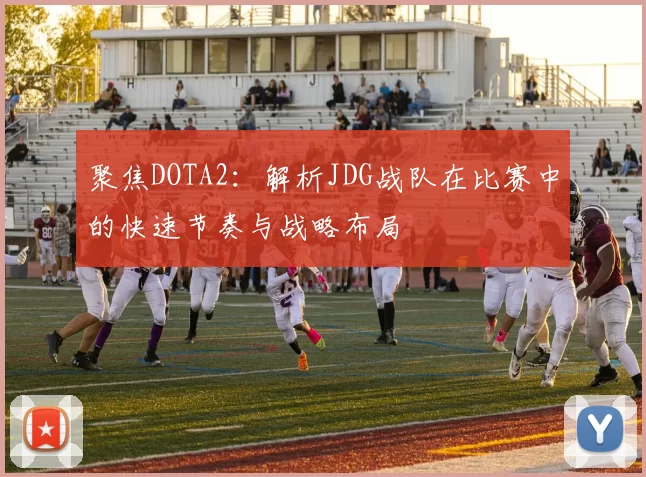 聚焦DOTA2：解析JDG战队在比赛中的快速节奏与战略布局