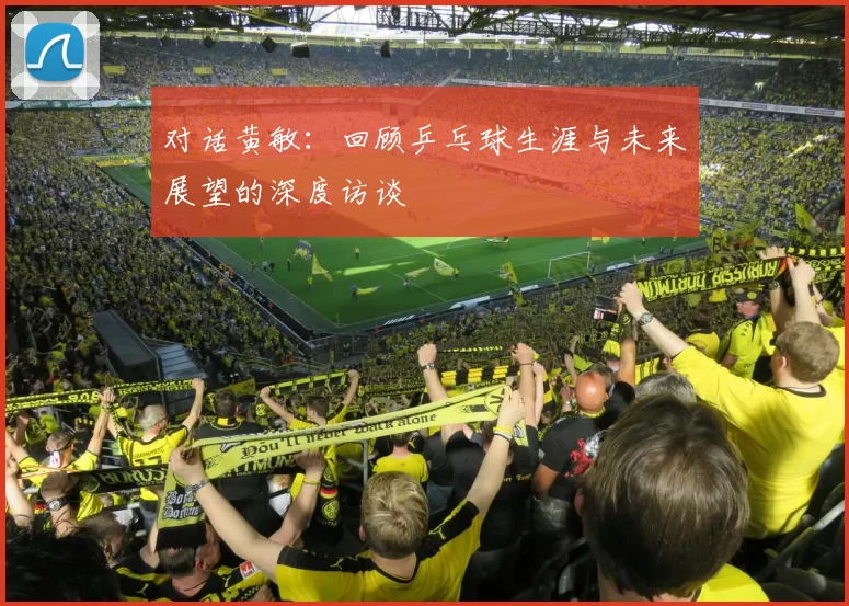 对话黄敏：回顾乒乓球生涯与未来展望的深度访谈