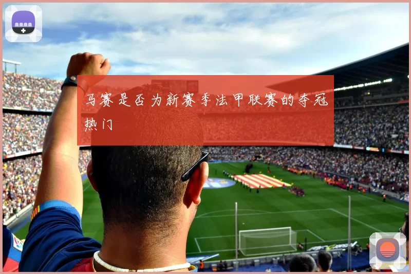 马赛是否为新赛季法甲联赛的夺冠热门