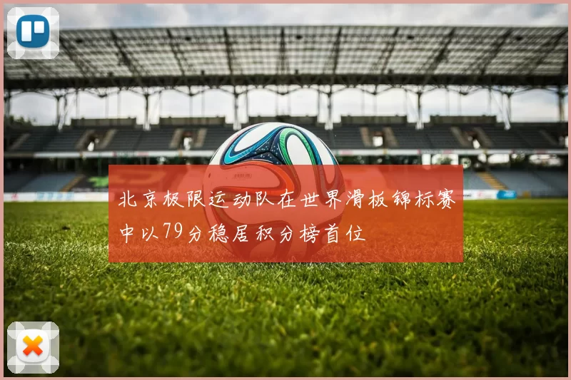 北京极限运动队在世界滑板锦标赛中以79分稳居积分榜首位