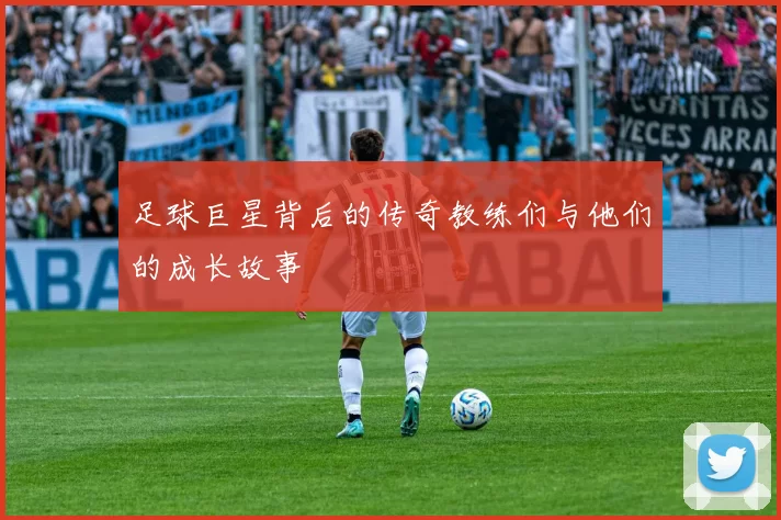 足球巨星背后的传奇教练们与他们的成长故事