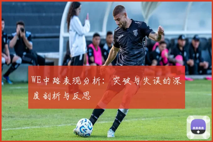 WE中路表现分析：突破与失误的深度剖析与反思