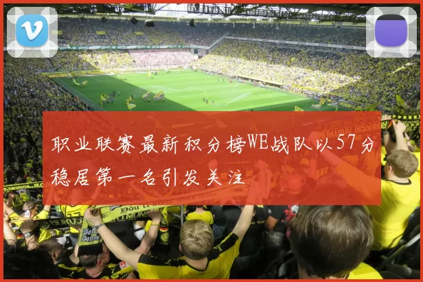 职业联赛最新积分榜WE战队以57分稳居第一名引发关注