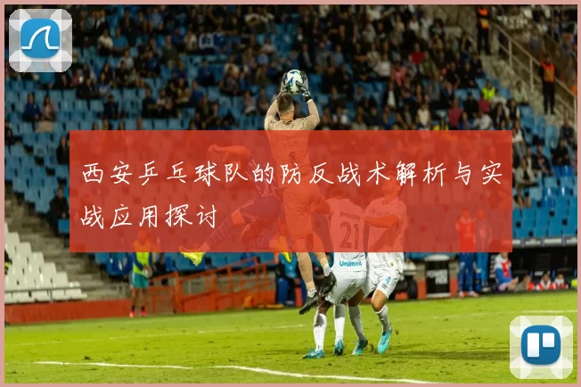 西安乒乓球队的防反战术解析与实战应用探讨