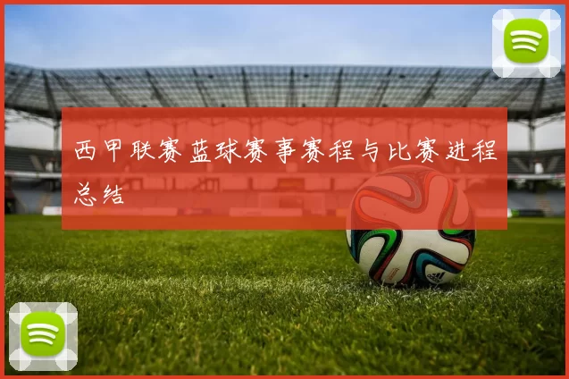 西甲联赛蓝球赛事赛程与比赛进程总结