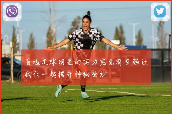 盲选足球明星的实力究竟有多强让我们一起揭开神秘面纱