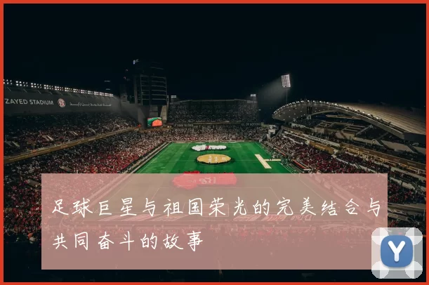 足球巨星与祖国荣光的完美结合与共同奋斗的故事