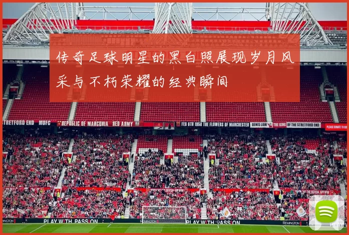 传奇足球明星的黑白照展现岁月风采与不朽荣耀的经典瞬间