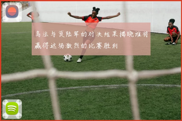 乌法与莫陆军的对决结果揭晓谁将赢得这场激烈的比赛胜利