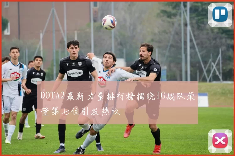 DOTA2最新力量排行榜揭晓IG战队荣登第七位引发热议