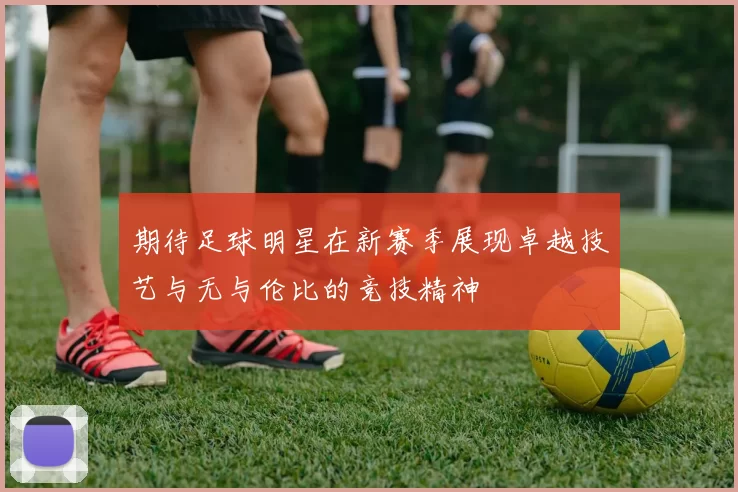 期待足球明星在新赛季展现卓越技艺与无与伦比的竞技精神
