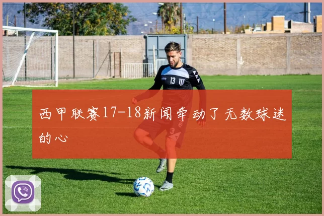 西甲联赛17-18新闻牵动了无数球迷的心