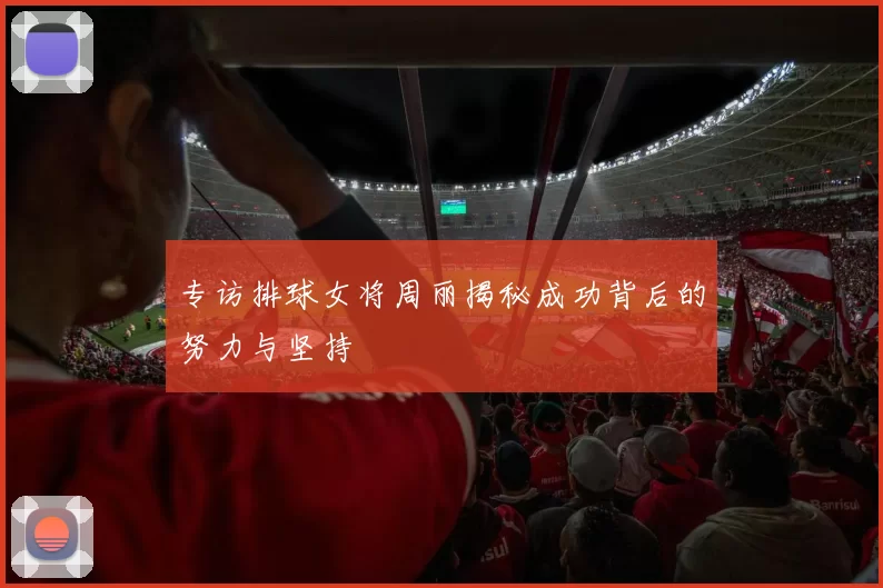 专访排球女将周丽揭秘成功背后的努力与坚持