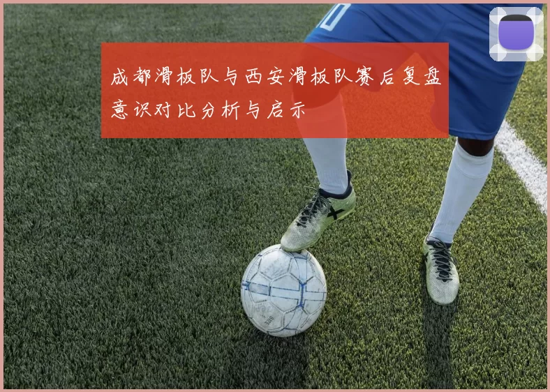 成都滑板队与西安滑板队赛后复盘意识对比分析与启示
