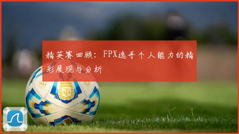 精英赛回顾：FPX选手个人能力的精彩展现与分析