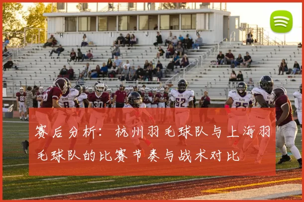 赛后分析：杭州羽毛球队与上海羽毛球队的比赛节奏与战术对比